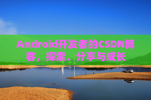 Android开发者的CSDN博客，探索、分享与成长